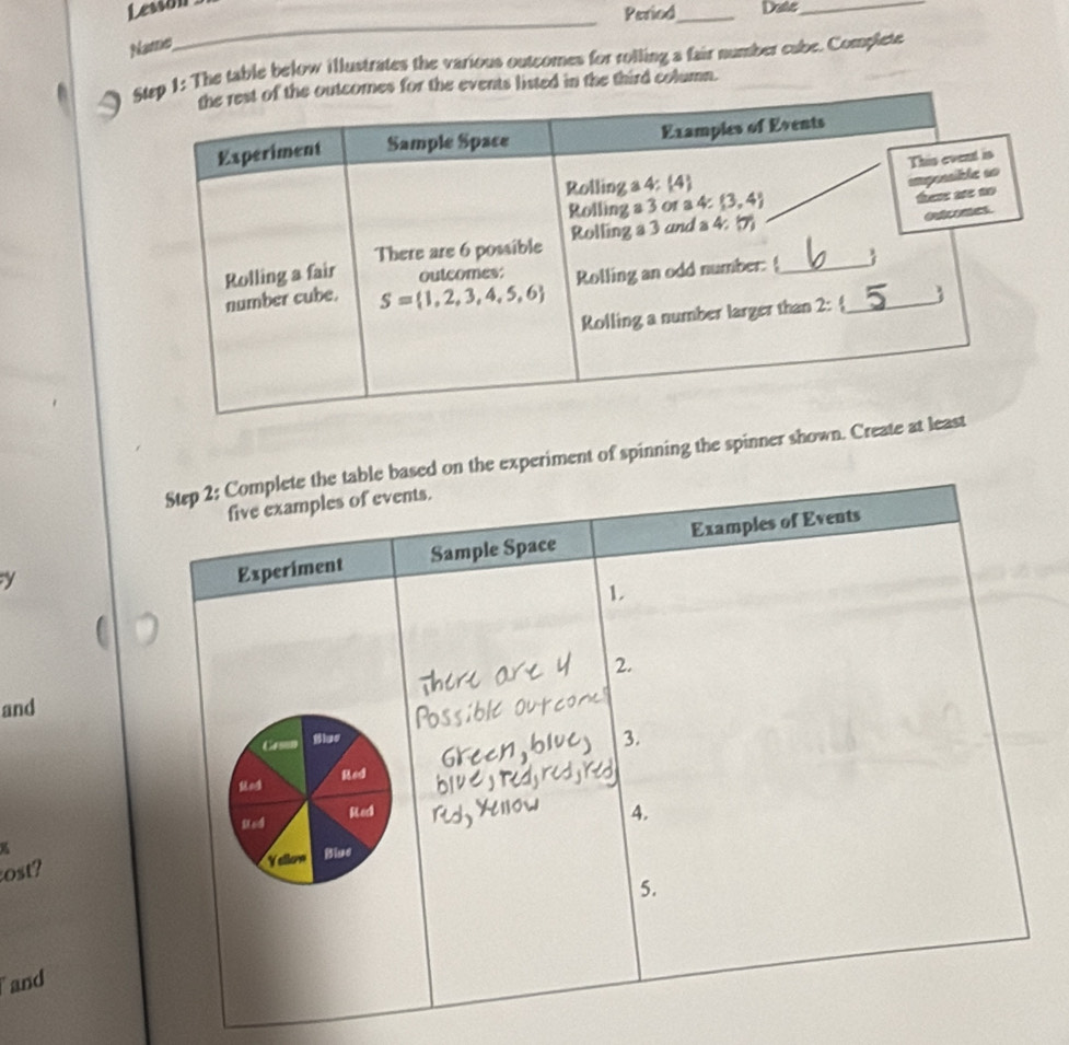 Lesson
_Period_ Date_
Name
e table below illustrates the various outcomes for rolling a fair number cabe. Complete
column.
Step 2; Complete the table based on the experiment of spinning the spinner shown. Creat
five examples of events.
y
Experiment Sample Space Examples of Events
1
2.
and
Cessn Slas
3.
Red
Rad Red
Yallow Blue 4.
ost?
5.
and