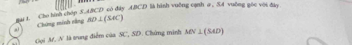 Cho hình chóp S- ABCD có đáy ABCD là hình vuông cạnh a , SA vuỡng góc với đây 
Chứng minh rằng BD⊥ (SAC)
a) 
Gọi M, N là trung điểm của SC, SD. Chứng minh MN⊥ (SAD)