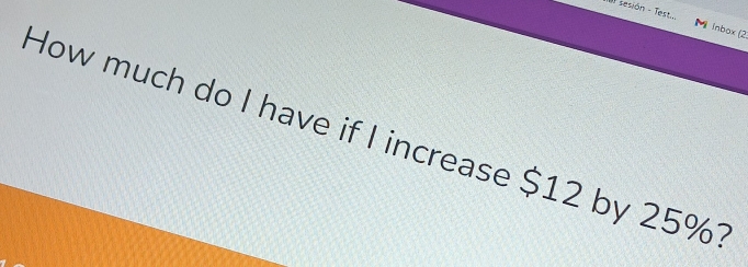 sesión - Test. inbox (2 
How much do I have if I increase $12 by 25% 1