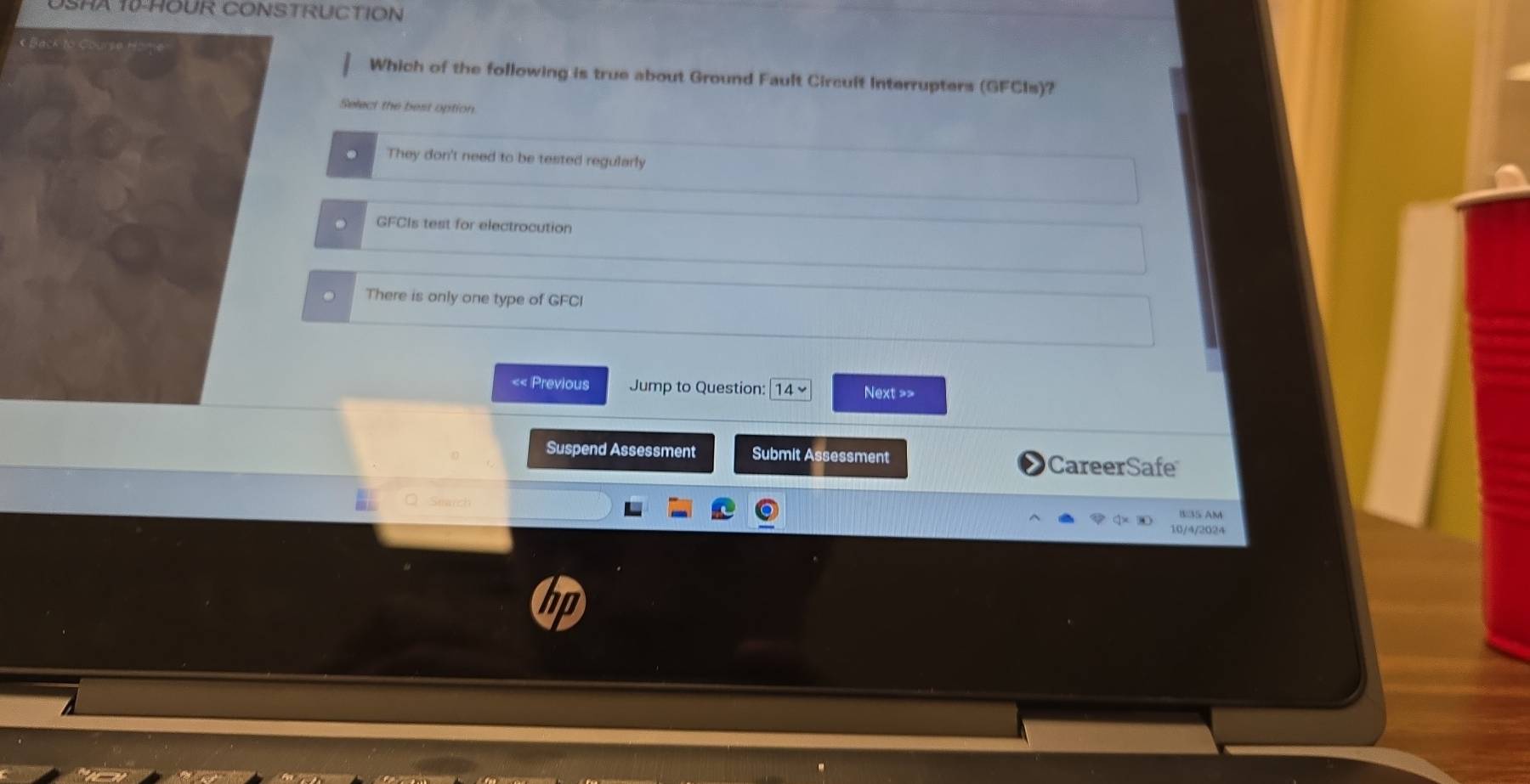 HA 10-HOUR CONSTRUCTION
Which of the following is true about Ground Fault Circult Interrupters (GFCIs)?
Select the best option
They don't need to be tested regularly
GFCIs test for electrocution
There is only one type of GFCI
<< Previous Jump to Question: 14 Next >>
Suspend Assessment Submit Assessment CareerSafe
B:35 AM
10/4/2024
