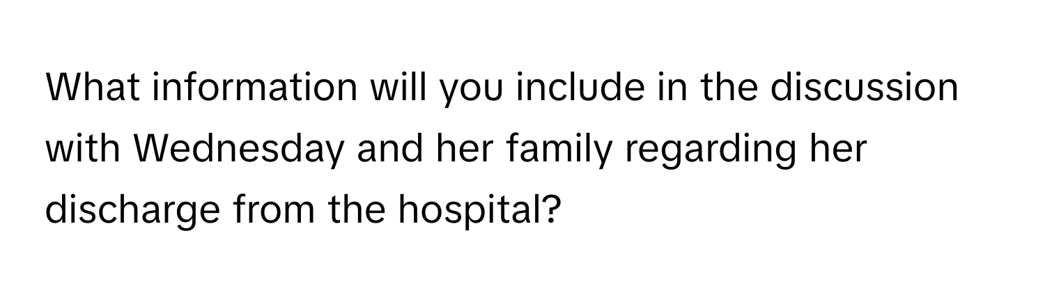 What information will you include in the discussion with Wednesday and her family regarding her discharge from the hospital?