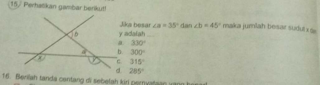 Perhatikan gambar berikut!
Jika besar ∠ a=35° dan ∠ b=45° maka jumlah besar sudut x d
y adalah ....
330°
300°
315°
285°
16. Berilah tanda centang di sebelah kiri pernyataan vang h