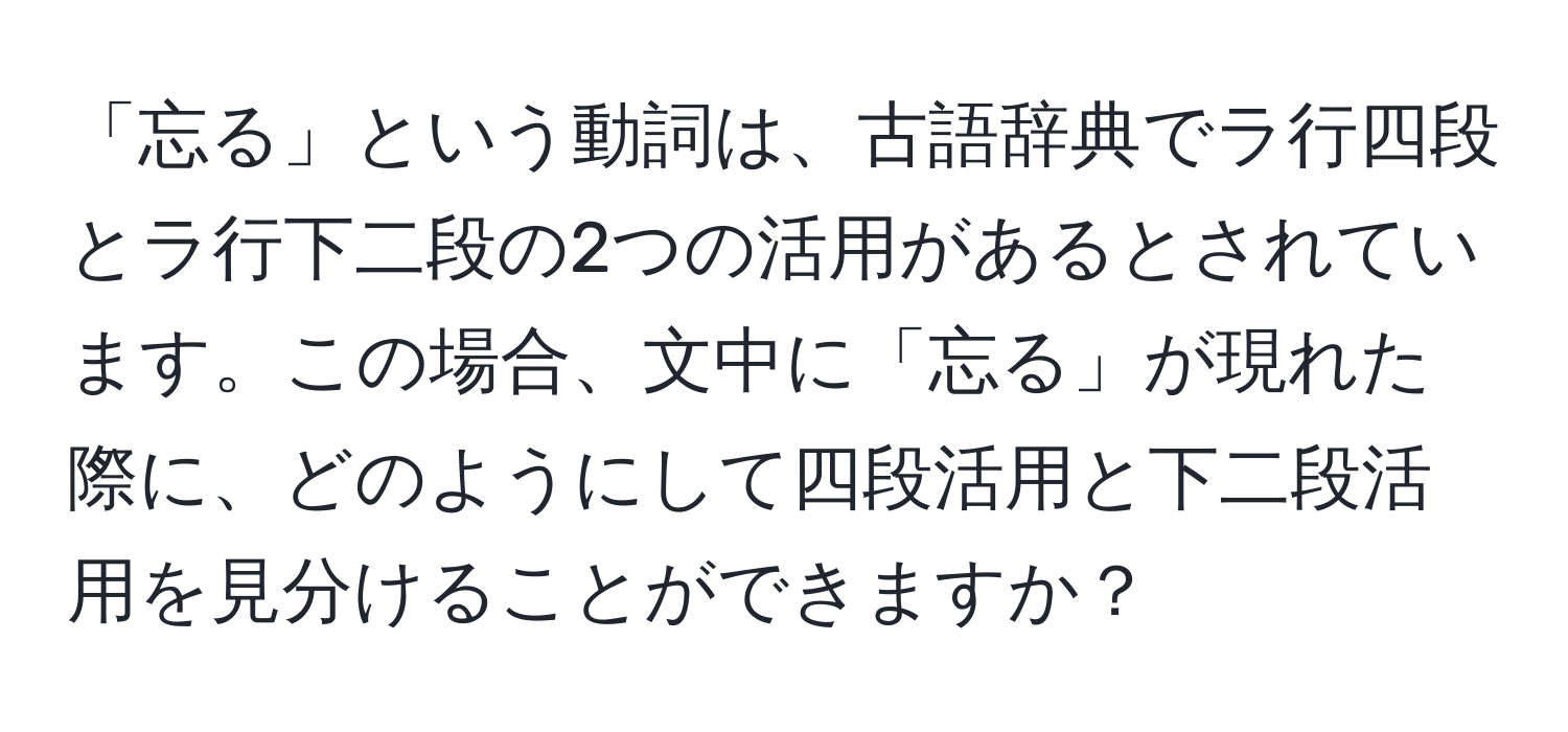 「忘る」という動詞は、古語辞典でラ行四段とラ行下二段の2つの活用があるとされています。この場合、文中に「忘る」が現れた際に、どのようにして四段活用と下二段活用を見分けることができますか？