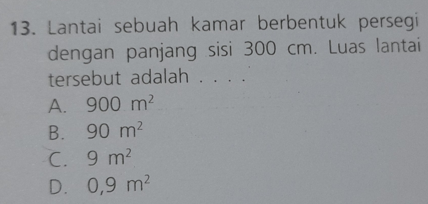 Lantai sebuah kamar berbentuk persegi
dengan panjang sisi 300 cm. Luas lantai
tersebut adalah . . . .
A. 900m^2
B. 90m^2
C. 9m^2
D. 0, 9m^2