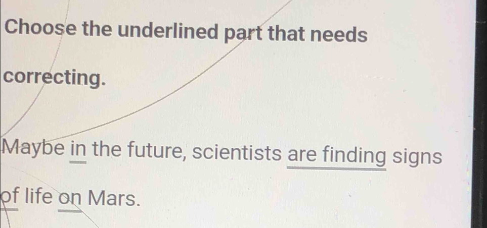 Choose the underlined part that needs 
correcting. 
Maybe in the future, scientists are finding signs 
of life on Mars.