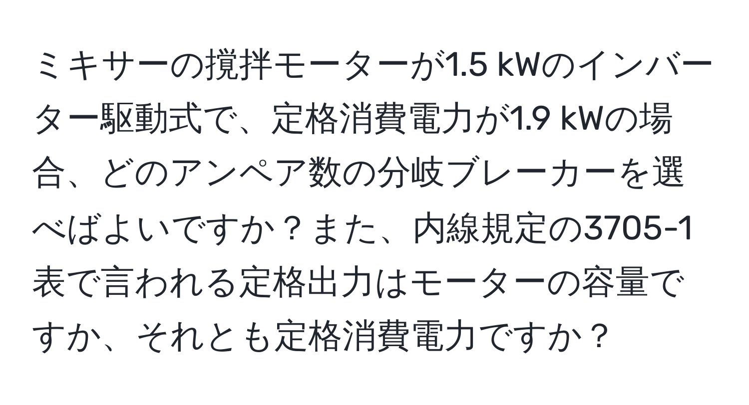 ミキサーの撹拌モーターが1.5 kWのインバーター駆動式で、定格消費電力が1.9 kWの場合、どのアンペア数の分岐ブレーカーを選べばよいですか？また、内線規定の3705-1表で言われる定格出力はモーターの容量ですか、それとも定格消費電力ですか？