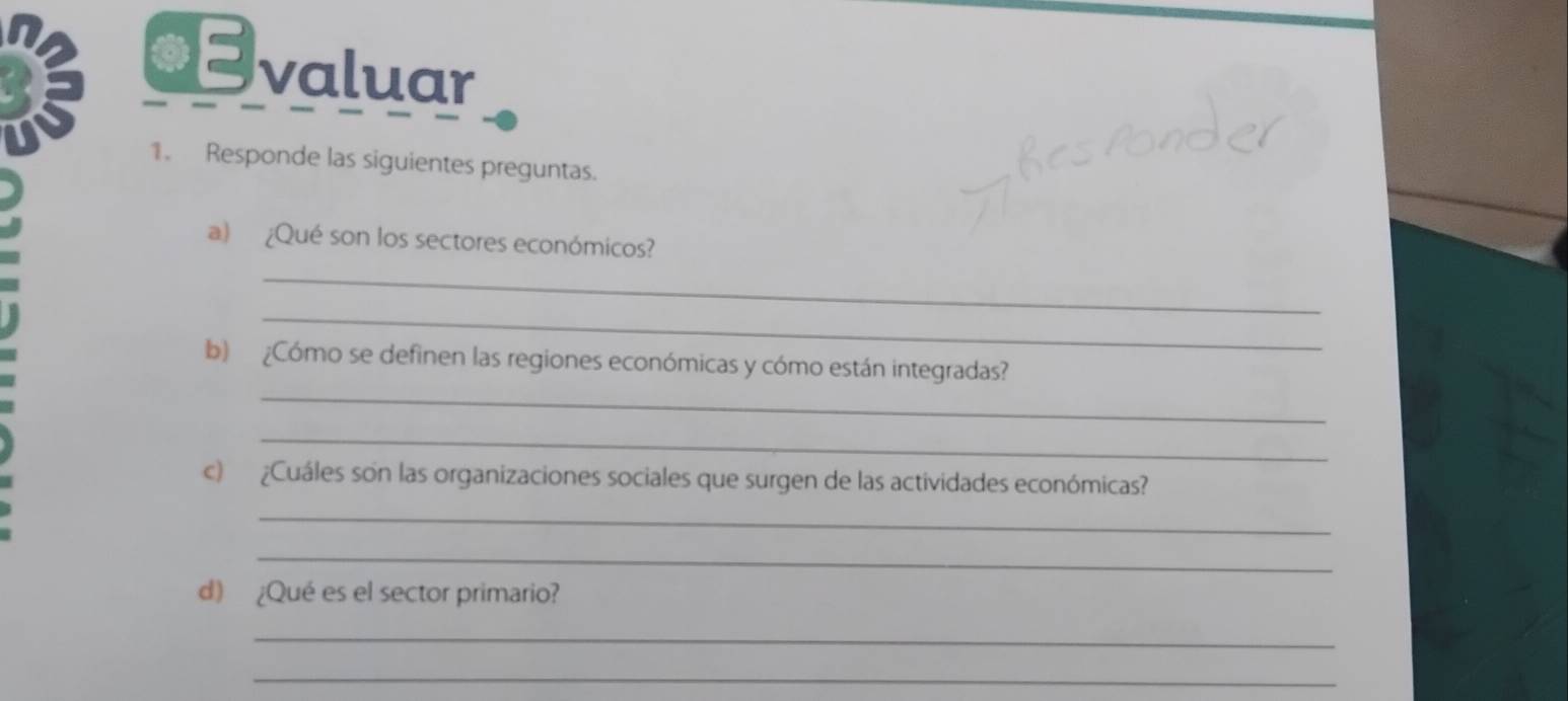 €Evaluar 

1. Responde las siguientes preguntas. 
hes lón 
a) ¿Qué son los sectores económicos? 
_ 
_ 
b) ¿Cómo se definen las regiones económicas y cómo están integradas? 
_ 
_ 
c) ¿Cuáles son las organizaciones sociales que surgen de las actividades económicas? 
_ 
_ 
d) ¿Qué es el sector primario? 
_ 
_