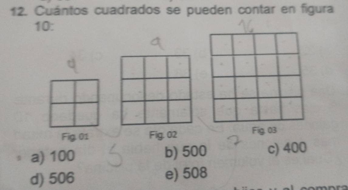 Cuántos cuadrados se pueden contar en figura
10:
Fig. 01 Fig. 02
a) 100 b) 500 c) 400
d) 506 e) 508