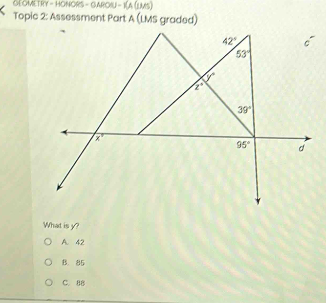 OEOMETRY - HONORS - GAROIU - 1 A( 10
Topic 2: Assessment Part A (LMS graded)
What is y?
A. 42
B. 85
C. 88