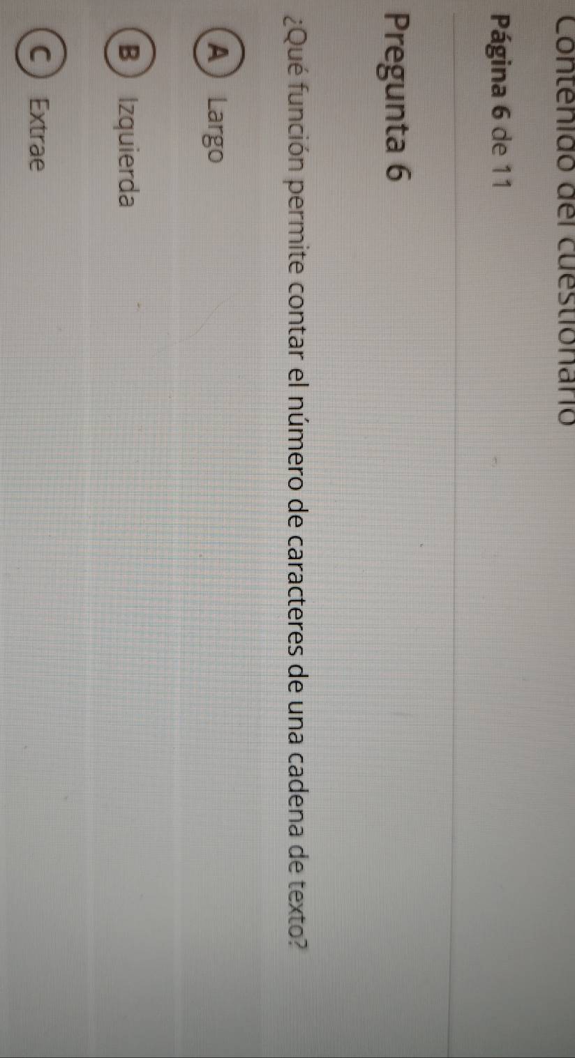 Contenido del cuestionario
Página 6 de 11
Pregunta 6
¿Qué función permite contar el número de caracteres de una cadena de texto?
A Largo
B) Izquierda
CExtrae