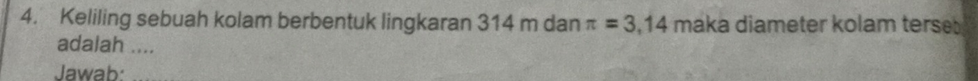 Keliling sebuah kolam berbentuk lingkaran 314 m dan π =3,14 maka diameter kolam terse 
adalah .... 
Jawab: