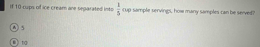 If 10 cups of ice cream are separated into  1/5  cup sample servings, how many samples can be served?
A 5
B 10