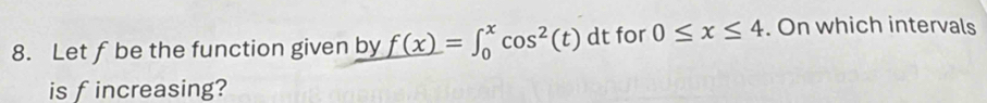 Let f be the function given by f(x)=∈t _0^(xcos ^2)(t) dt for 0≤ x≤ 4. On which intervals 
is fincreasing?