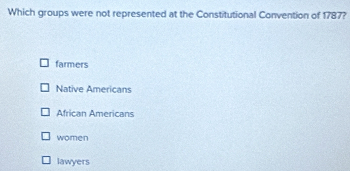 Which groups were not represented at the Constitutional Convention of 1787?
farmers
Native Americans
African Americans
women
lawyers