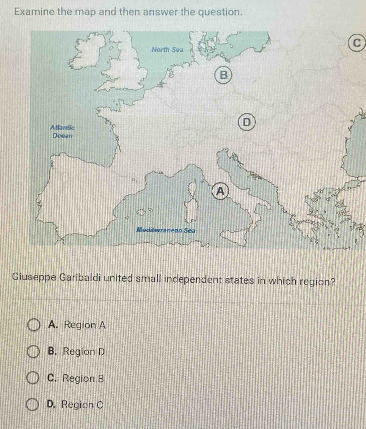 Examine the map and then answer the question.
60
North Sea
B
Atlantic
D
Ocean
A
Mediterranean Sea
Giuseppe Garibaldi united small independent states in which region?
A. Region A
B. Region D
C. Region B
D. Region C