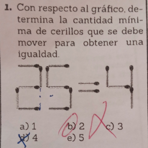 Con respecto al gráfico, de-
termina la cantidad míni-
ma de cerillos que se debe 
mover para obtener una
igualdad.
a) 1 b2 c) 3
2 4 e) 5