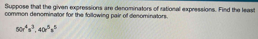 Suppose that the given expressions are denominators of rational expressions. Find the least 
common denominator for the following pair of denominators.
50r^4s^3, 40r^5s^5