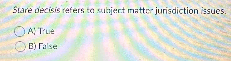 Stare decisis refers to subject matter jurisdiction issues.
A) True
B) False