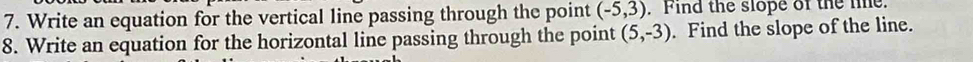 Write an equation for the vertical line passing through the point (-5,3). Find the slope of the le. 
8. Write an equation for the horizontal line passing through the point (5,-3). Find the slope of the line.