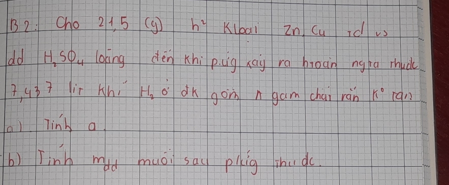 B2: Cho 21 5 (9) h^2 Klbai in Cu rd us 
dd H_2SO_4 bāng dén Khi pugxay ra bioàn ngha mhuàc 
7 4 3+ lii Hh, H_2 0' 1 dk gon ngam chai ràn k° an 
al linh a 
b) Tinh mid muoi sau piig shuqc