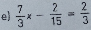 e  7/3 x- 2/15 = 2/3 