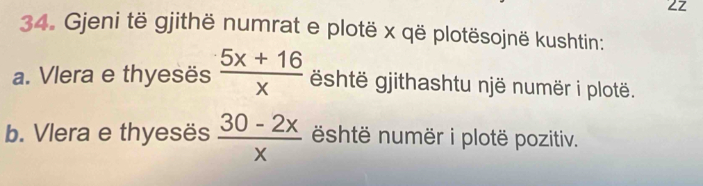 Zz 
34. Gjeni të gjithë numrat e plotë x që plotësojnë kushtin: 
a. Vlera e thyesës  (5x+16)/x  shtë gjithashtu një numër i plotë. 
b. Vlera e thyesës  (30-2x)/x  shtë numër i plotë pozitiv.