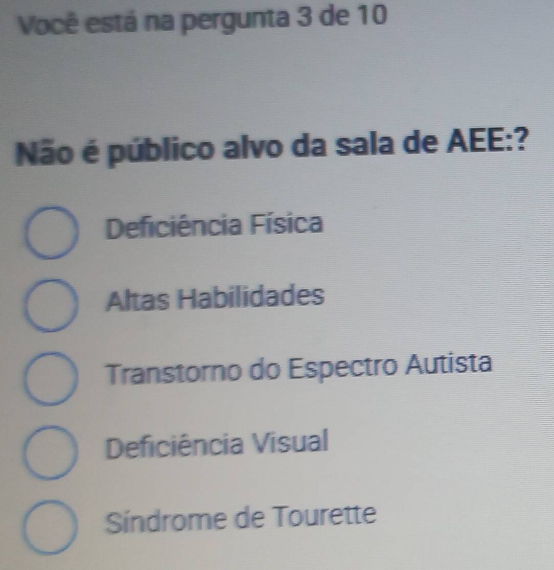 Você está na pergunta 3 de 10
Não é público alvo da sala de AEE:?
Deficiência Física
Altas Habilidades
Transtorno do Espectro Autista
Deficiência Visual
Síndrome de Tourette