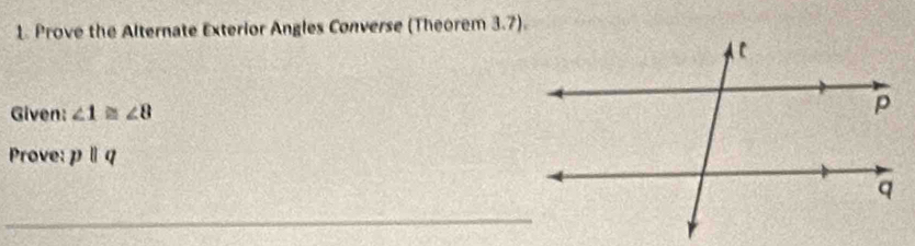 Prove the Alternate Exterior Angles Converse (Theorem 3.7). 
Given: ∠ 1≌ ∠ 8
Prove: pparallel q
_