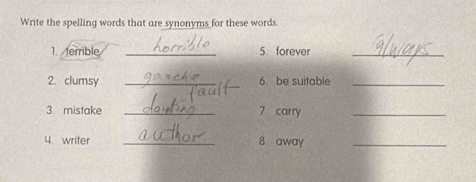 Write the spelling words that are synonyms for these words. 
1. terrible _5 forever_ 
2. clumsy __6 be suitable_ 
3 mistake _7 carry_ 
4、 writer _8 away_