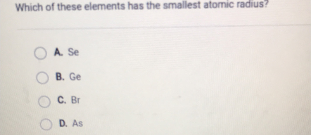 Which of these elements has the smallest atomic radius?
A. Se
B. Ge
C. Br
D. As