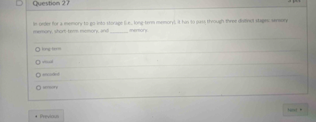 In order for a memory to go into storage (i.e., long-term memory), it has to pass through three distinct stages: sensory
memory, short-term memory, and _memory.
long-term
visual
encoded
sensory
Nit +
Previous