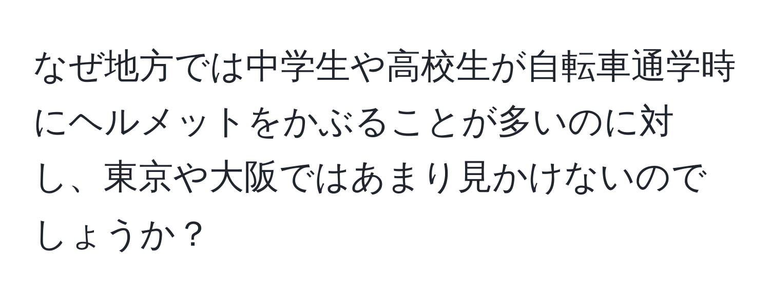 なぜ地方では中学生や高校生が自転車通学時にヘルメットをかぶることが多いのに対し、東京や大阪ではあまり見かけないのでしょうか？