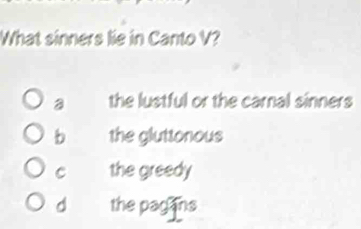 What sinners lie in Canto V?
a the lustful or the carnal sinners
b the gluttonous
C the greedy
d the pag ns