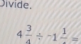 Divide,
4 3/4 / -1frac 1=