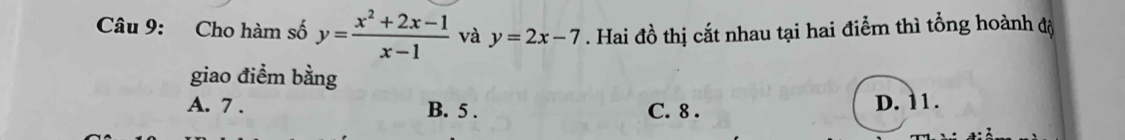 Cho hàm số y= (x^2+2x-1)/x-1  và y=2x-7. Hai đồ thị cắt nhau tại hai điểm thì tổng hoành độ
giao điểm bằng
A. 7. B. 5. C. 8. D. 11.