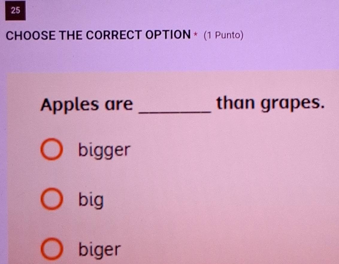 CHOOSE THE CORRECT OPTION * (1 Punto)
Apples are _than grapes.
bigger
big
biger