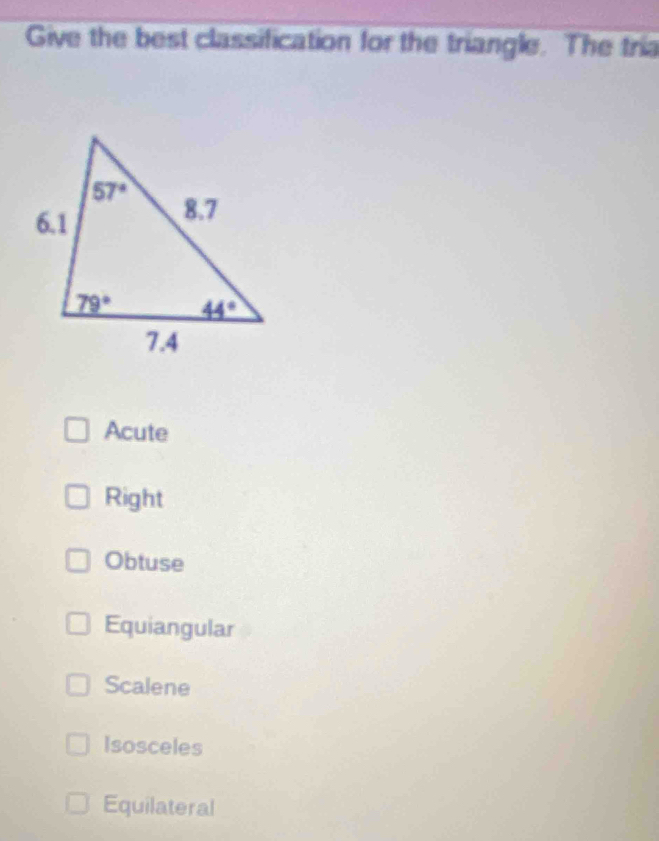 Give the best classification for the triangle. The tria
Acute
Right
Obtuse
Equiangular
Scalene
Isosceles
Equilateral