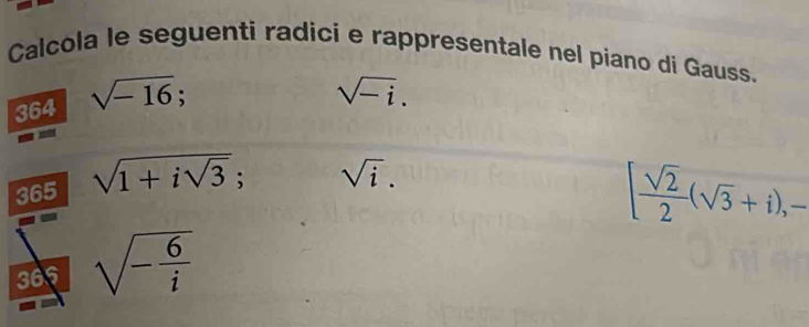 Calcola le seguenti radici e rappresentale nel piano di Gauss. 
364 sqrt(-16);
sqrt(-i). 
365 sqrt(1+isqrt 3);
sqrt(i).
[ sqrt(2)/2 (sqrt(3)+i),- 
365 sqrt(-frac 6)i