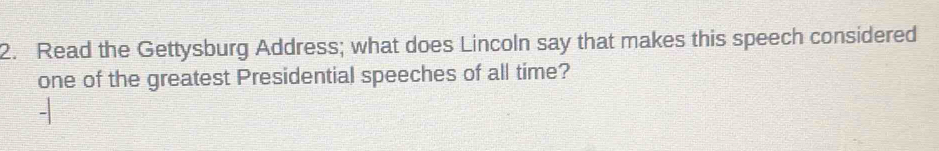 Read the Gettysburg Address; what does Lincoln say that makes this speech considered 
one of the greatest Presidential speeches of all time?