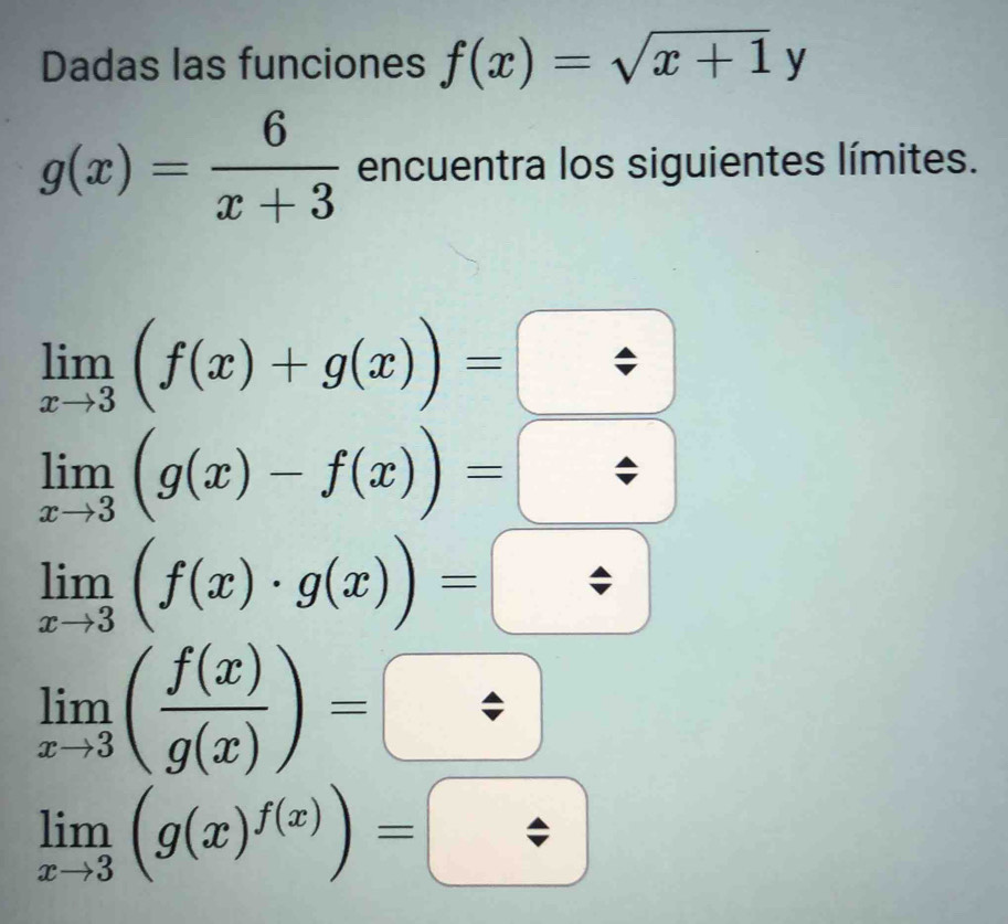 Dadas las funciones f(x)=sqrt(x+1)y
g(x)= 6/x+3  encuentra los siguientes límites.
limlimits _xto 3(f(x)+g(x))=
limlimits _xto 3(g(x)-f(x))=□
limlimits _xto 3(f(x)· g(x))=□
limlimits _xto 3( f(x)/g(x) )=□
limlimits _xto 3(g(x)^f(x))=□