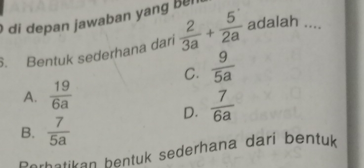 di depan jawaban yang be
. Bentuk sederhana dari  2/3a + 5/2a  adalah_
C.  9/5a 
A.  19/6a 
D.  7/6a 
B.  7/5a 
Perbetikan bentuk sederhana darí bentuk