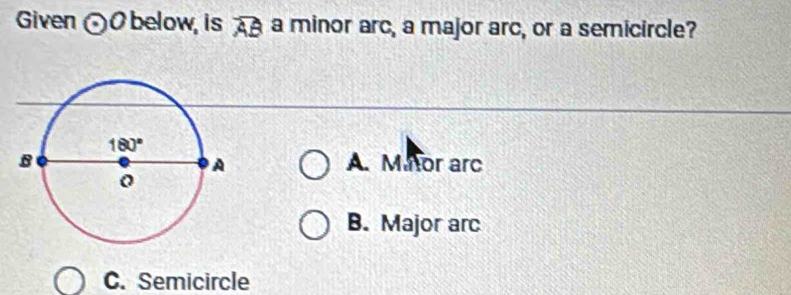 Given odot O below, is widehat AB a minor arc, a major arc, or a semicircle?
A. Mator arc
B. Major arc
C. Semicircle