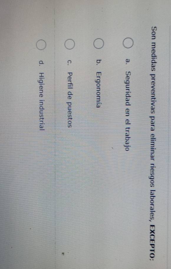 Son medidas preventivas para eliminar riesgos laborales, EXCEPTO:
a. Seguridad en el trabajo
b. Ergonomía
c. Perfil de puestos
d. Higiene industrial