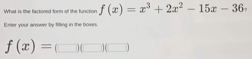 What is the factored form of the function f(x)=x^3+2x^2-15x-36 ？
Enter your answer by filling in the boxes.
f(x)= )( )([