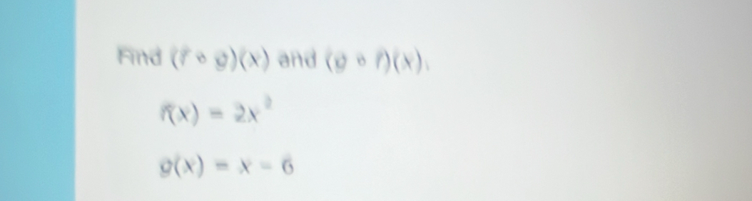 Find (fcirc g)(x) and (gcirc f)(x)
f(x)=2x^2
g(x)=x-6