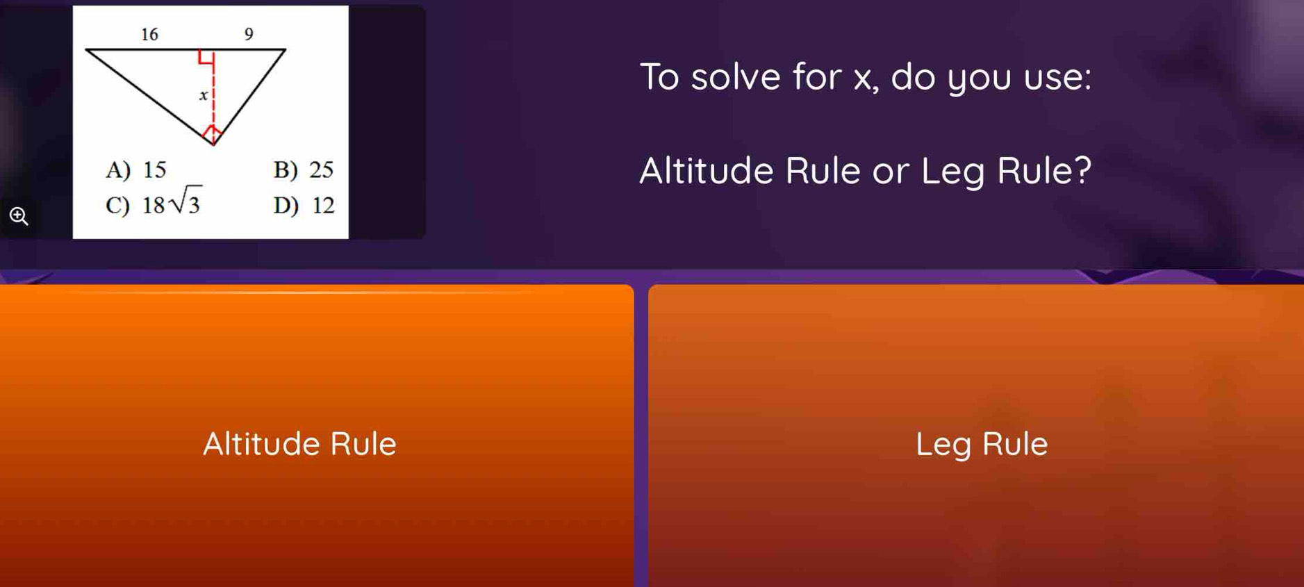 To solve for x, do you use:
A) 15 B) 25 Altitude Rule or Leg Rule?
C) 18sqrt(3) D) 12
Altitude Rule Leg Rule