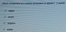 Which component of a marine ecosystem is abiotic? (f point)
algae
shark
dolphin
water