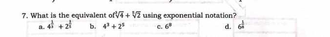 What is the equivalent of sqrt[3](4)+sqrt[5](2) using exponential notation?
a. 4^(frac 1)3+2^(frac 1)5 b. 4^3+2^5 c. 6^8 d. 6^(frac 1)8