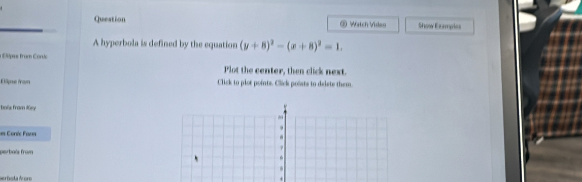 Question ® Watch Vides Show Examples 
A hyperbola is defined by the equation (y+8)^2-(x+8)^2=1. 
rom C ai 
Plot the center, then click next. 
Ellipe from Click to plot points. Click points to delete them. 
*'Bola from Key 
m Conic Form 
perbola from 
perbola from