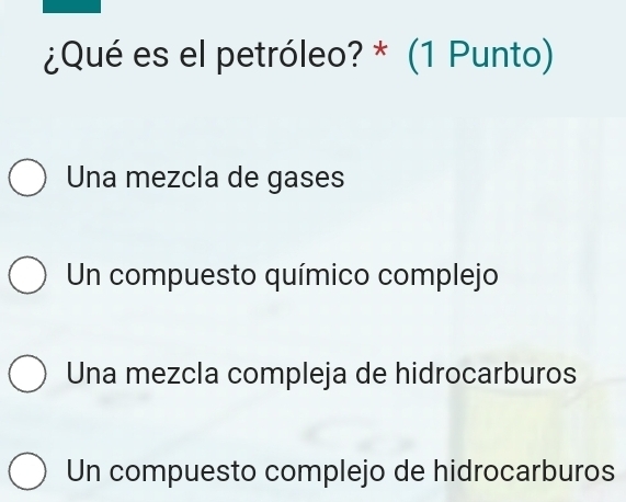 ¿Qué es el petróleo? * (1 Punto)
Una mezcla de gases
Un compuesto químico complejo
Una mezcla compleja de hidrocarburos
Un compuesto complejo de hidrocarburos